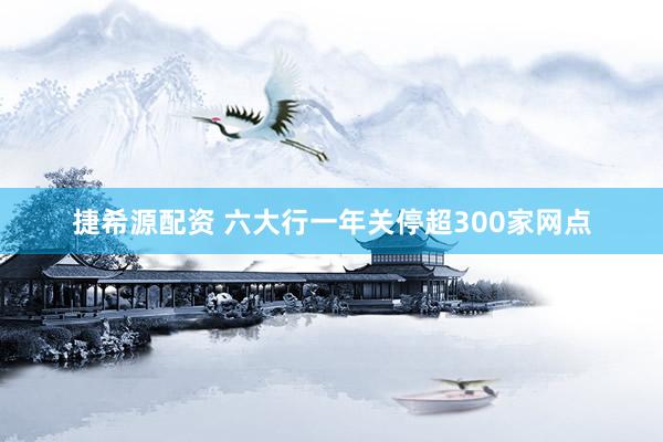 捷希源配资 六大行一年关停超300家网点
