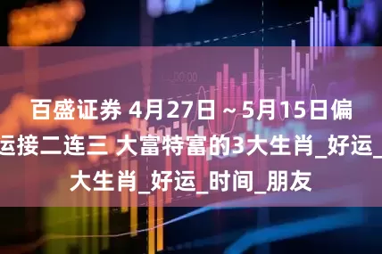 百盛证券 4月27日～5月15日偏财运 桃花运接二连三 大富特富的3大生肖_好运_时间_朋友