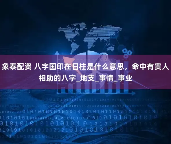 象泰配资 八字国印在日柱是什么意思，命中有贵人相助的八字_地支_事情_事业