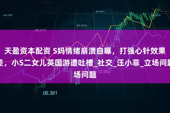天盈资本配资 S妈情绪崩溃自曝，打强心针效果差，小S二女儿英国游遭吐槽_社交_汪小菲_立场问题