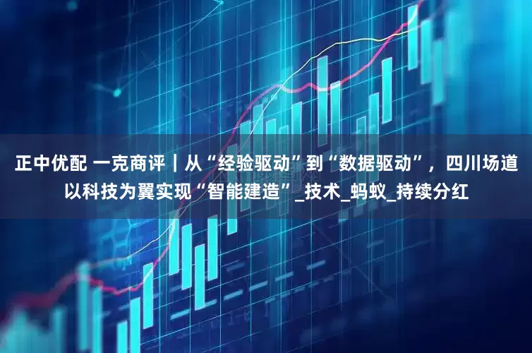 正中优配 一克商评｜从“经验驱动”到“数据驱动”，四川场道以科技为翼实现“智能建造”_技术_蚂蚁_持续分红