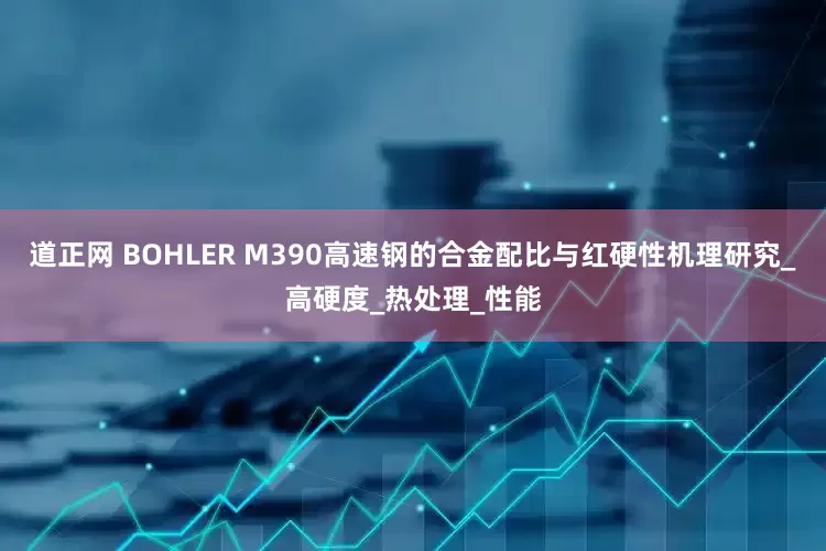 道正网 BOHLER M390高速钢的合金配比与红硬性机理研究_高硬度_热处理_性能