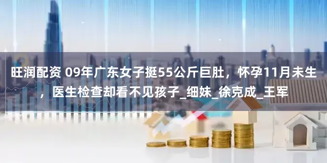 旺润配资 09年广东女子挺55公斤巨肚，怀孕11月未生，医生检查却看不见孩子_细妹_徐克成_王军