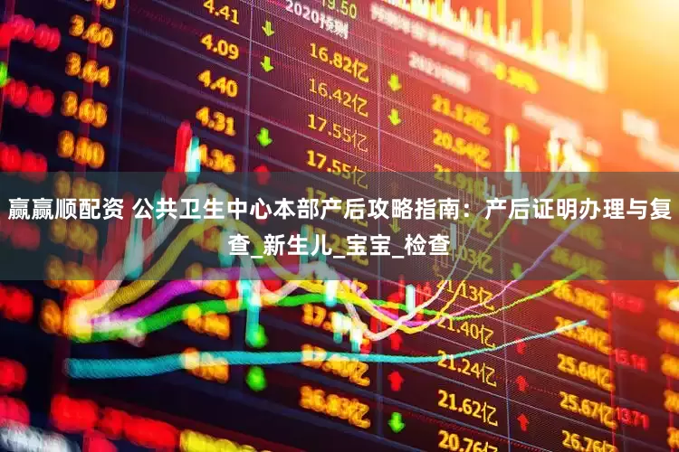 赢赢顺配资 公共卫生中心本部产后攻略指南：产后证明办理与复查_新生儿_宝宝_检查
