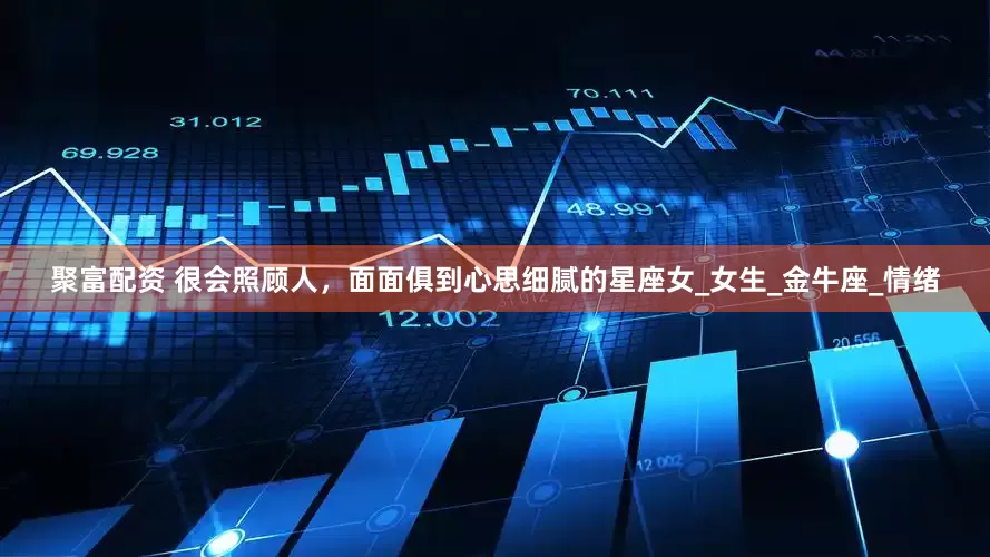 聚富配资 很会照顾人，面面俱到心思细腻的星座女_女生_金牛座_情绪