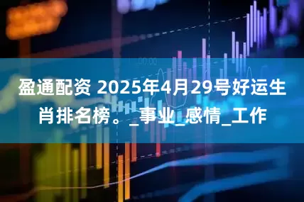 盈通配资 2025年4月29号好运生肖排名榜。_事业_感情_工作