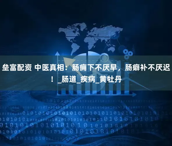 垒富配资 中医真相：肠痈下不厌早，肠癖补不厌迟！_肠道_疾病_黄牡丹