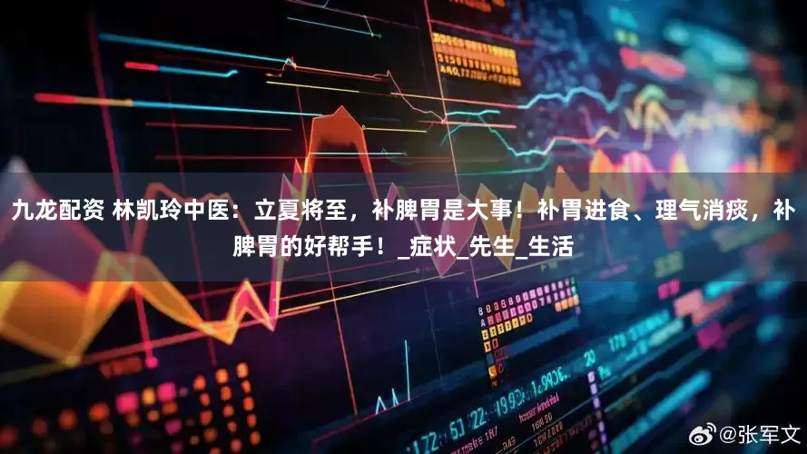 九龙配资 林凯玲中医：立夏将至，补脾胃是大事！补胃进食、理气消痰，补脾胃的好帮手！_症状_先生_生活