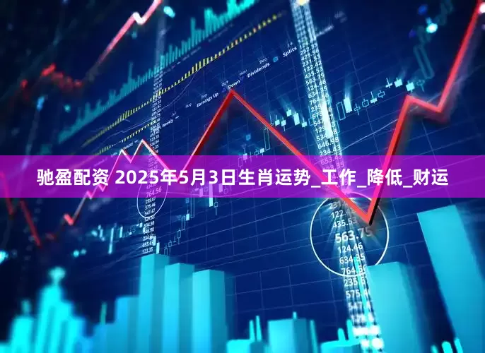 驰盈配资 2025年5月3日生肖运势_工作_降低_财运