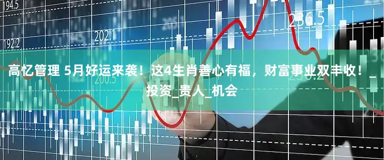 高忆管理 5月好运来袭！这4生肖善心有福，财富事业双丰收！_投资_贵人_机会