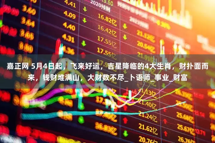 嘉正网 5月4日起，飞来好运，吉星降临的4大生肖，财扑面而来，钱财堆满山，大财数不尽_卜语师_事业_财富