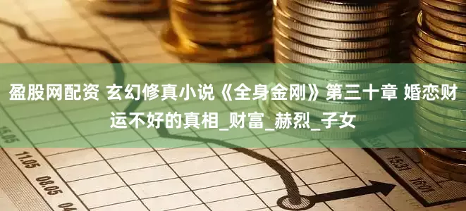 盈股网配资 玄幻修真小说《全身金刚》第三十章 婚恋财运不好的真相_财富_赫烈_子女