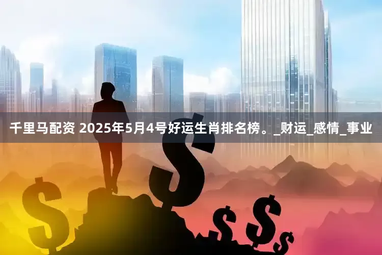 千里马配资 2025年5月4号好运生肖排名榜。_财运_感情_事业