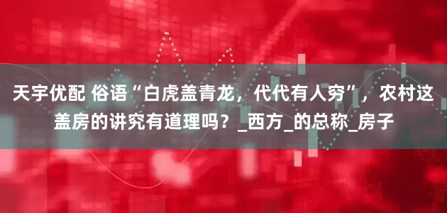 天宇优配 俗语“白虎盖青龙，代代有人穷”，农村这盖房的讲究有道理吗？_西方_的总称_房子