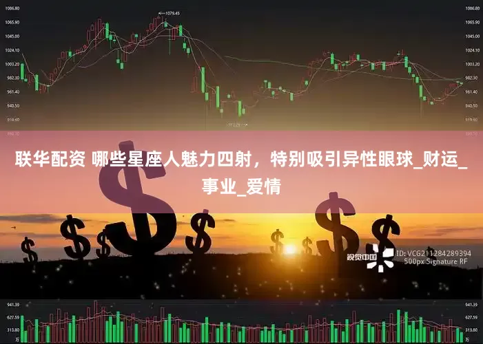 联华配资 哪些星座人魅力四射，特别吸引异性眼球_财运_事业_爱情