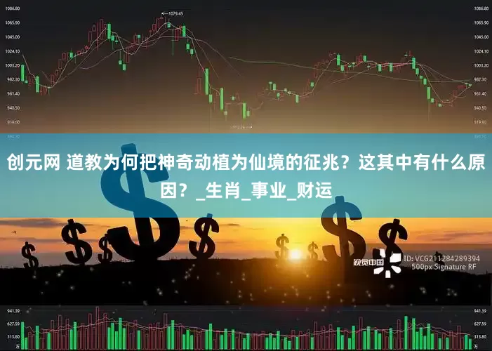 创元网 道教为何把神奇动植为仙境的征兆？这其中有什么原因？_生肖_事业_财运