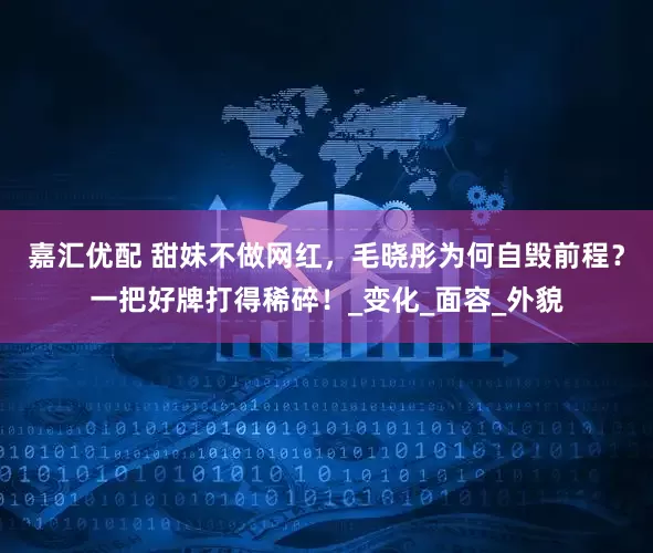 嘉汇优配 甜妹不做网红，毛晓彤为何自毁前程？一把好牌打得稀碎！_变化_面容_外貌