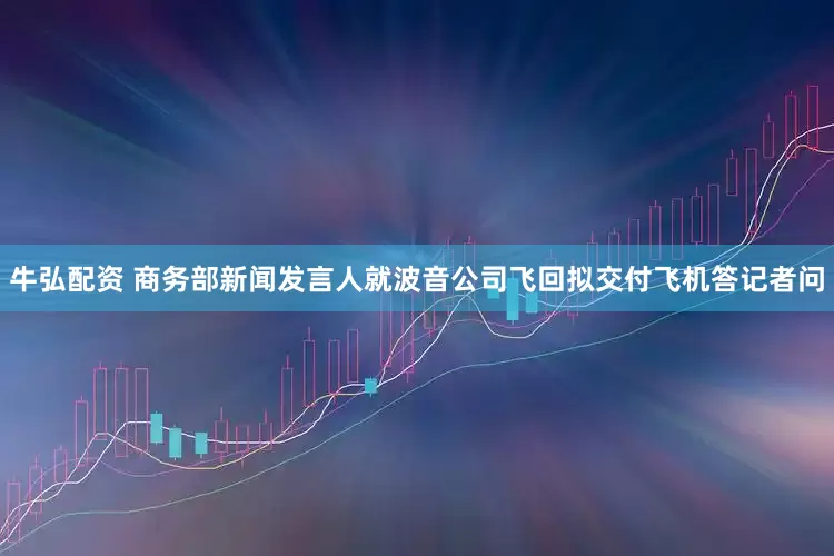 牛弘配资 商务部新闻发言人就波音公司飞回拟交付飞机答记者问