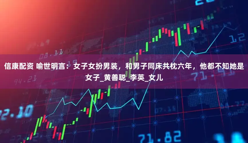 信康配资 喻世明言：女子女扮男装，和男子同床共枕六年，他都不知她是女子_黄善聪_李英_女儿