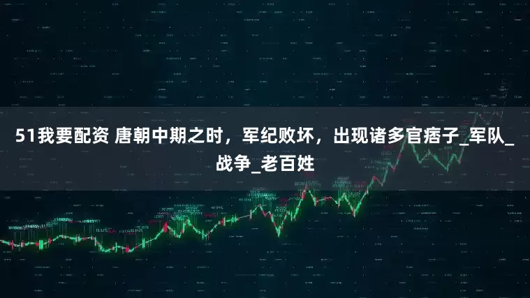 51我要配资 唐朝中期之时，军纪败坏，出现诸多官痞子_军队_战争_老百姓