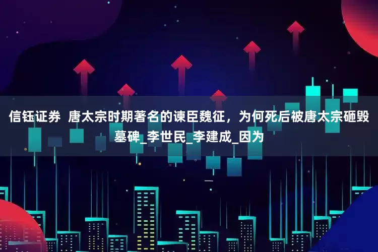 信钰证券  唐太宗时期著名的谏臣魏征，为何死后被唐太宗砸毁墓碑_李世民_李建成_因为