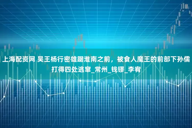 上海配资网 吴王杨行密雄踞淮南之前，被食人魔王的前部下孙儒打得四处逃窜_常州_钱镠_李宥