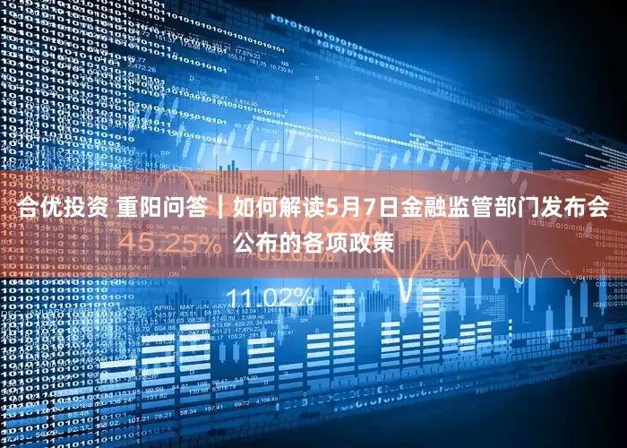 合优投资 重阳问答︱如何解读5月7日金融监管部门发布会公布的各项政策