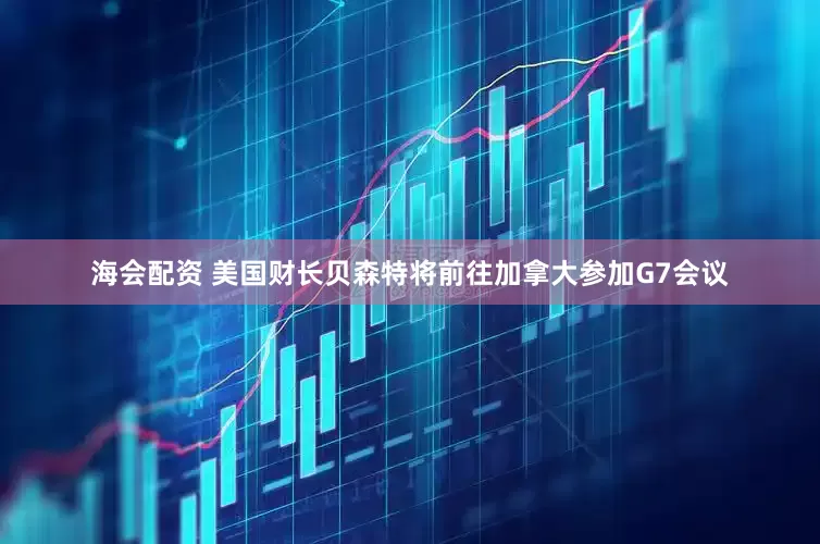 海会配资 美国财长贝森特将前往加拿大参加G7会议