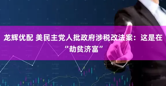 龙辉优配 美民主党人批政府涉税改法案：这是在“劫贫济富”