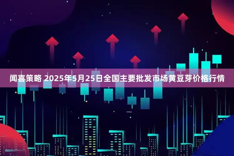 闻喜策略 2025年5月25日全国主要批发市场黄豆芽价格行情