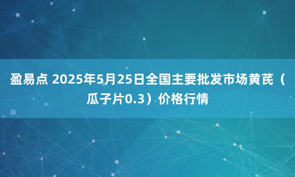 盈易点 2025年5月25日全国主要批发市场黄芪（瓜子片0.3）价格行情