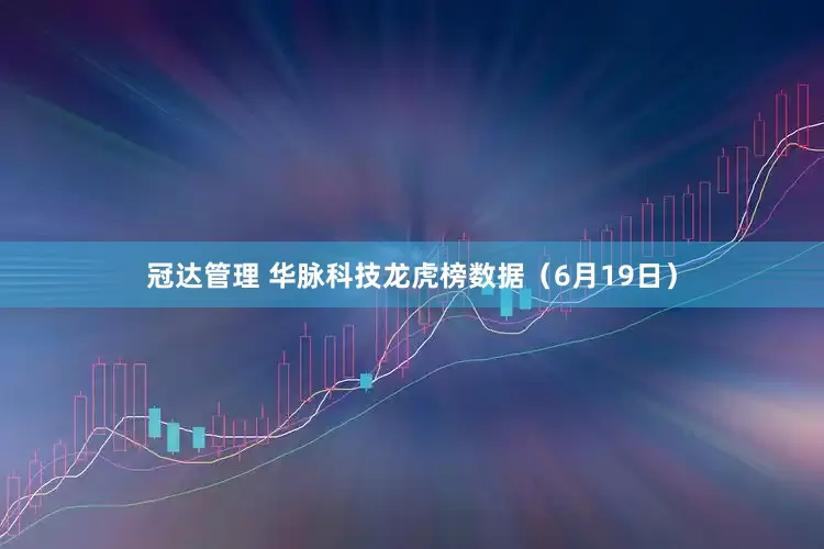 冠达管理 华脉科技龙虎榜数据（6月19日）