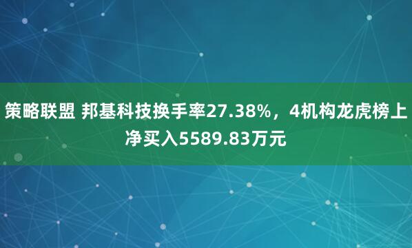策略联盟 邦基科技换手率27.38%，4机构龙虎榜上净买入5589.83万元