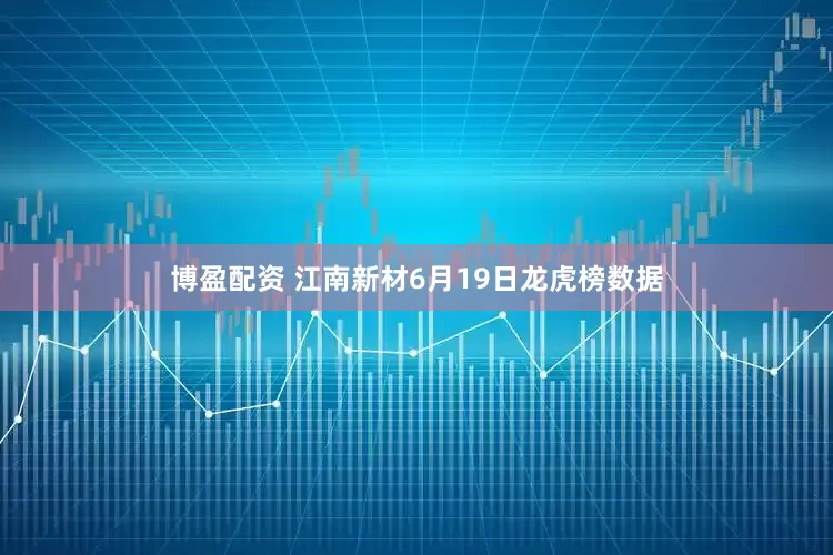 博盈配资 江南新材6月19日龙虎榜数据