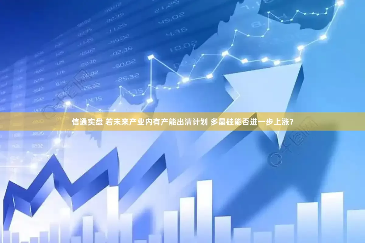 信通实盘 若未来产业内有产能出清计划 多晶硅能否进一步上涨？
