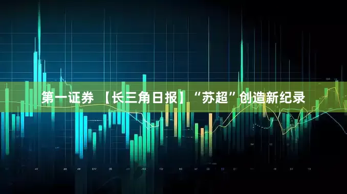 第一证券 【长三角日报】“苏超”创造新纪录