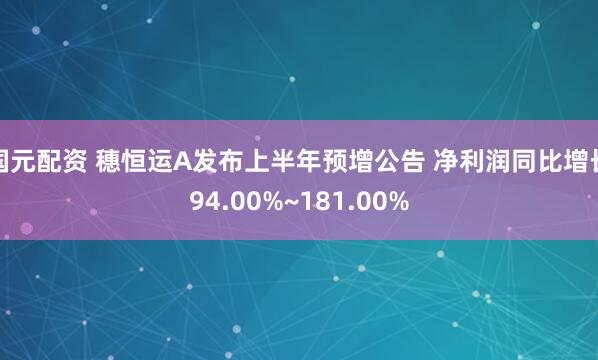 国元配资 穗恒运A发布上半年预增公告 净利润同比增长94.00%~181.00%