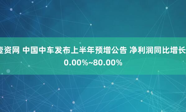 壹资网 中国中车发布上半年预增公告 净利润同比增长60.00%~80.00%