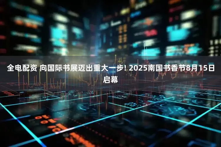 全电配资 向国际书展迈出重大一步! 2025南国书香节8月15日启幕