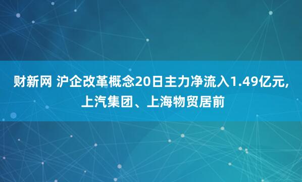 财新网 沪企改革概念20日主力净流入1.49亿元, 上汽集团、上海物贸居前