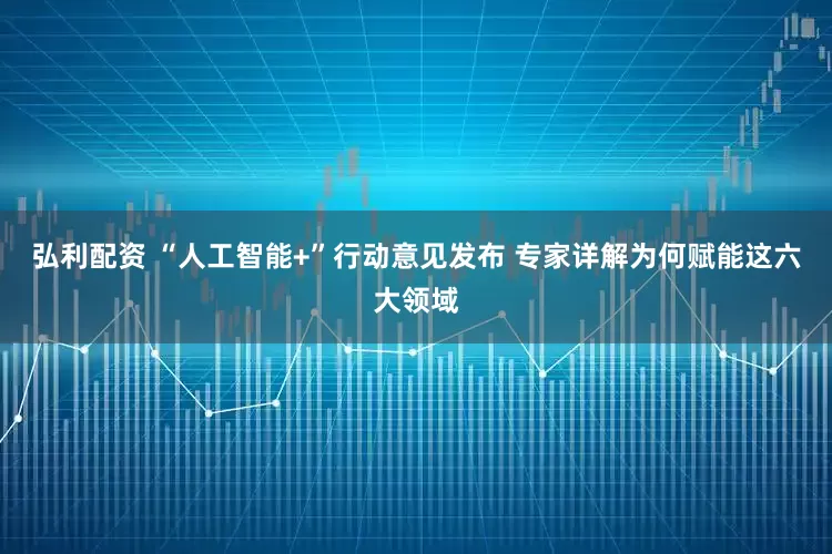 弘利配资 “人工智能+”行动意见发布 专家详解为何赋能这六大领域