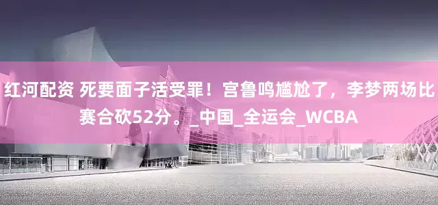 红河配资 死要面子活受罪！宫鲁鸣尴尬了，李梦两场比赛合砍52分。_中国_全运会_WCBA