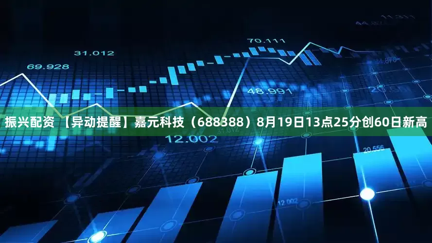 振兴配资 【异动提醒】嘉元科技（688388）8月19日13点25分创60日新高