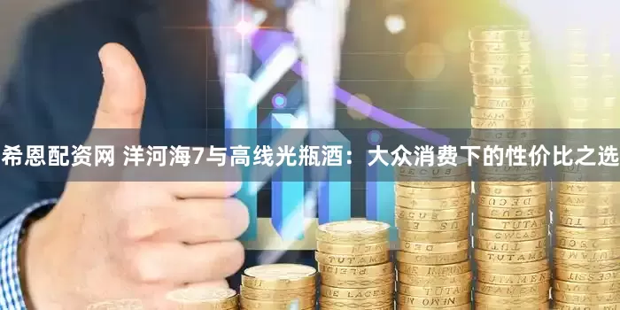 希恩配资网 洋河海7与高线光瓶酒：大众消费下的性价比之选