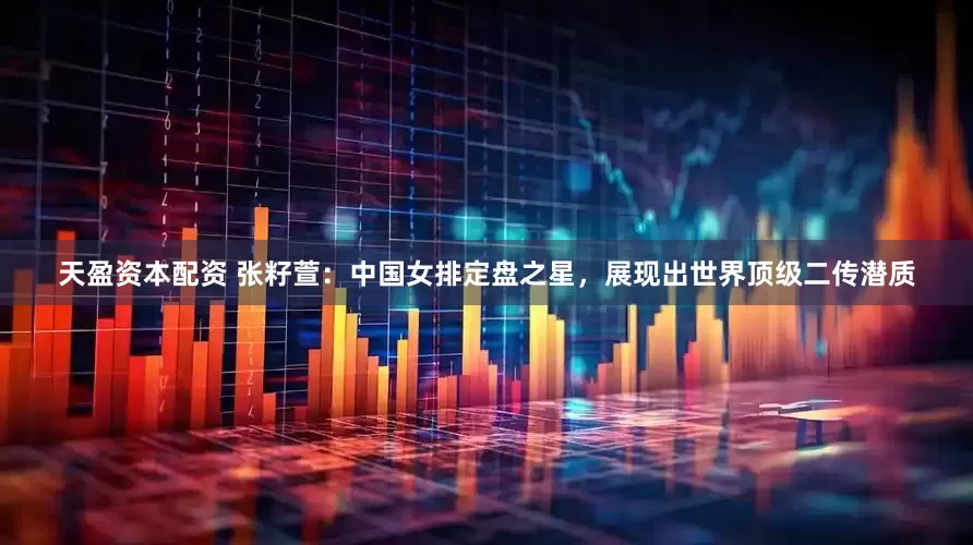 天盈资本配资 张籽萱：中国女排定盘之星，展现出世界顶级二传潜质