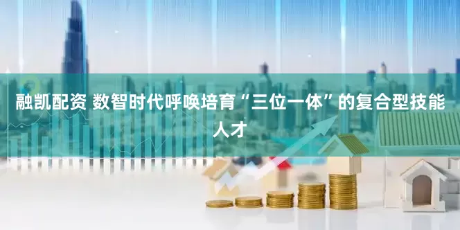融凯配资 数智时代呼唤培育“三位一体”的复合型技能人才
