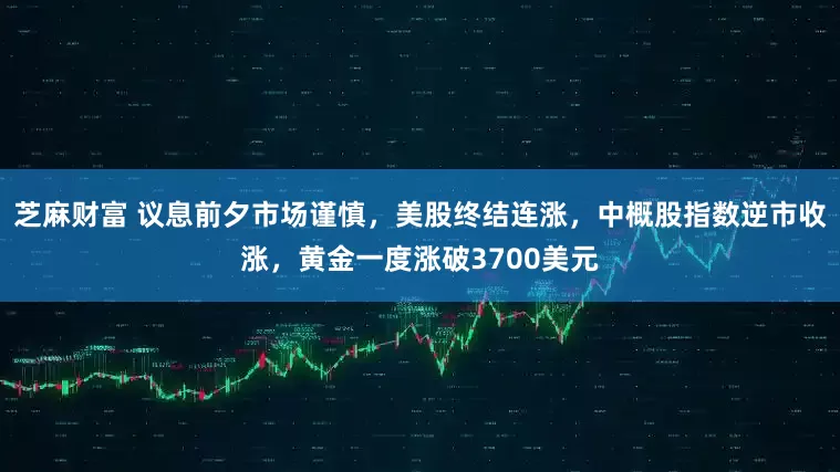 芝麻财富 议息前夕市场谨慎，美股终结连涨，中概股指数逆市收涨，黄金一度涨破3700美元
