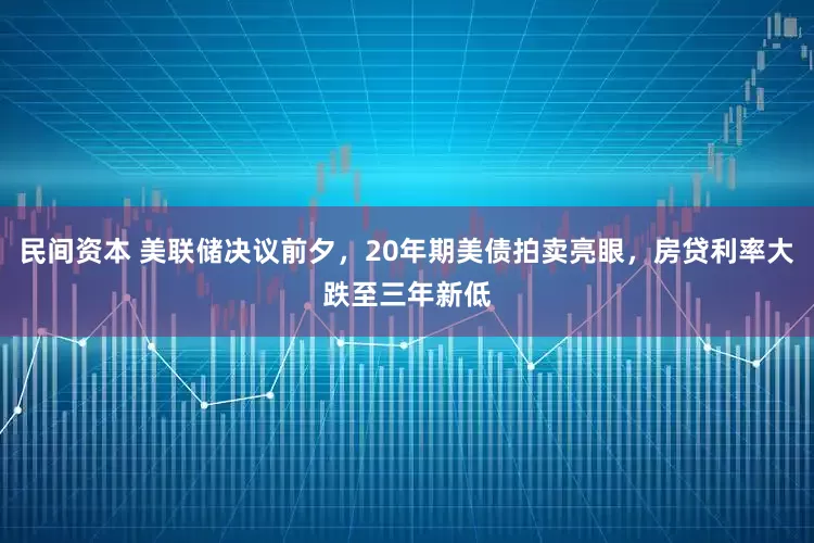 民间资本 美联储决议前夕，20年期美债拍卖亮眼，房贷利率大跌至三年新低