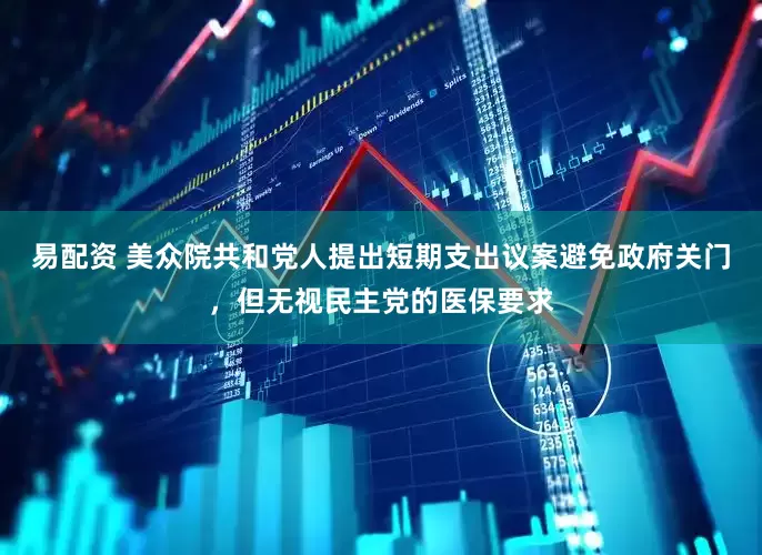 易配资 美众院共和党人提出短期支出议案避免政府关门，但无视民主党的医保要求