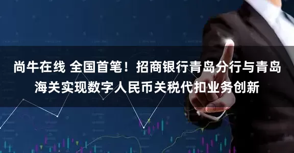 尚牛在线 全国首笔！招商银行青岛分行与青岛海关实现数字人民币关税代扣业务创新
